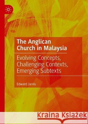 The Anglican Church in Malaysia: Evolving Concepts, Challenging Contexts, Emerging Subtexts Jarvis, Edward 9783031115967 Springer International Publishing