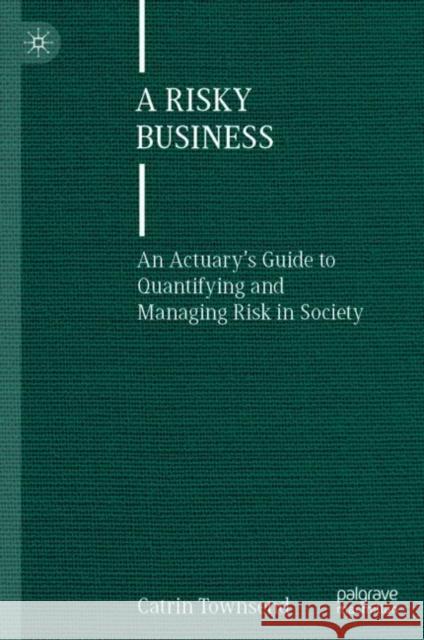 A Risky Business: An Actuary's Guide to Quantifying and Managing Risk in Society Catrin Townsend   9783031116728 Palgrave Macmillan