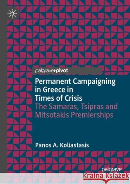 Permanent Campaigning in Greece in Times of Crisis: The Samaras, Tsipras and Mitsotakis Premierships Panos A. Koliastasis 9783031116902 Palgrave MacMillan