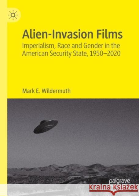 Alien-Invasion Films: Imperialism, Race and Gender in the American Security State, 1950-2020 Mark E. Wildermuth 9783031117947 Palgrave MacMillan