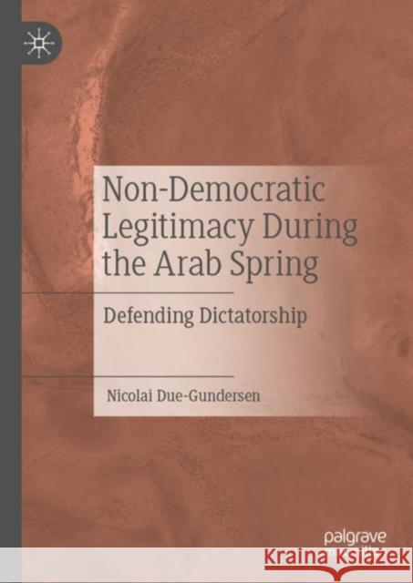 Non-Democratic Legitimacy During the Arab Spring: Defending Dictatorship Nicolai Due-Gundersen   9783031118814 Palgrave Macmillan