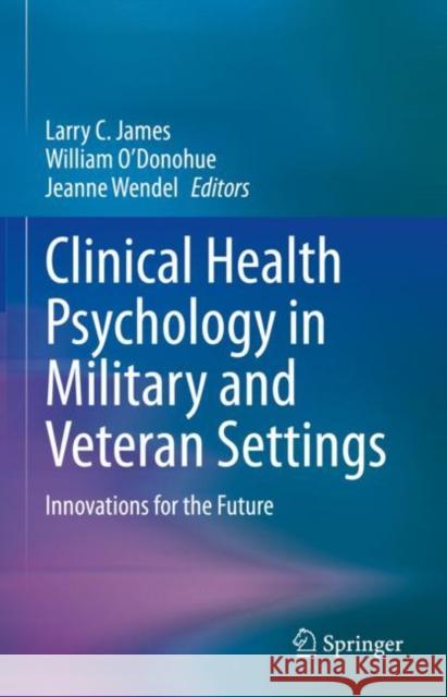 Clinical Health Psychology in Military and Veteran Settings: Innovations for the Future Larry C. James William O'Donohue Jeanne Wendel 9783031120626 Springer