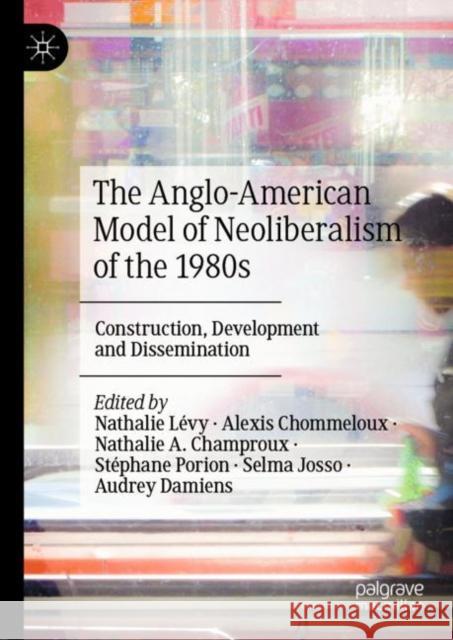 The Anglo-American Model of Neoliberalism of the 1980s: Construction, Development and Dissemination Nathalie L?vy Alexis Chommeloux Nathalie A. Champroux 9783031120732