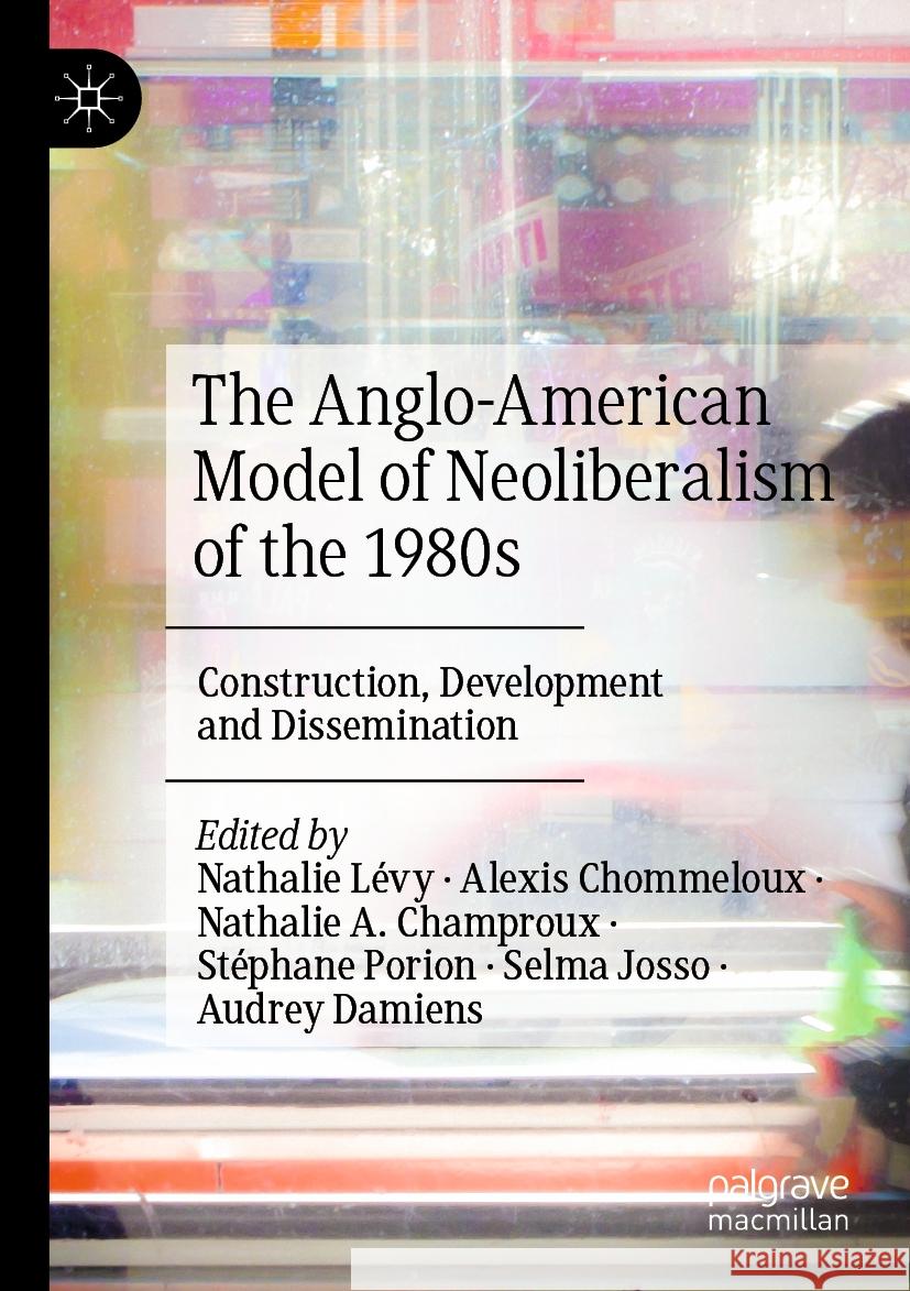 The Anglo-American Model of Neoliberalism of the 1980s: Construction, Development and Dissemination Nathalie L?vy Alexis Chommeloux Nathalie A. Champroux 9783031120763