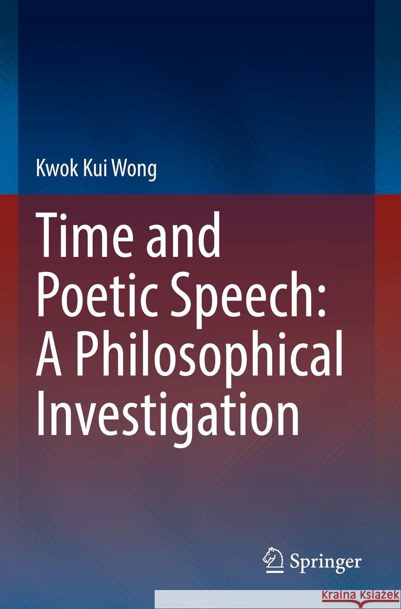 Time and Poetic Speech: A Philosophical Investigation Kwok Kui Wong 9783031124570