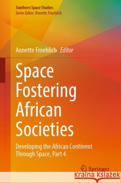 Space Fostering African Societies: Developing the African Continent Through Space, Part 4 Annette Froehlich 9783031125102