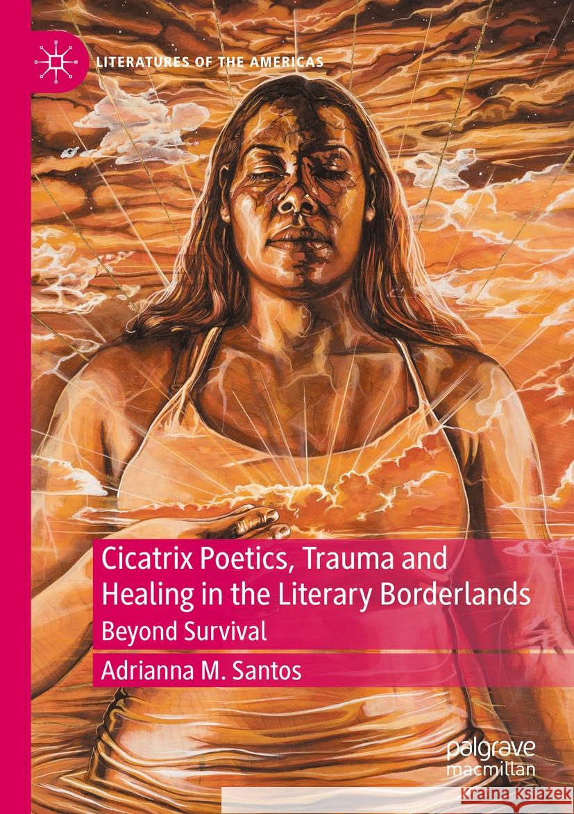 Cicatrix Poetics, Trauma and Healing in the Literary Borderlands: Beyond Survival Adrianna M. Santos 9783031128653 Springer International Publishing AG