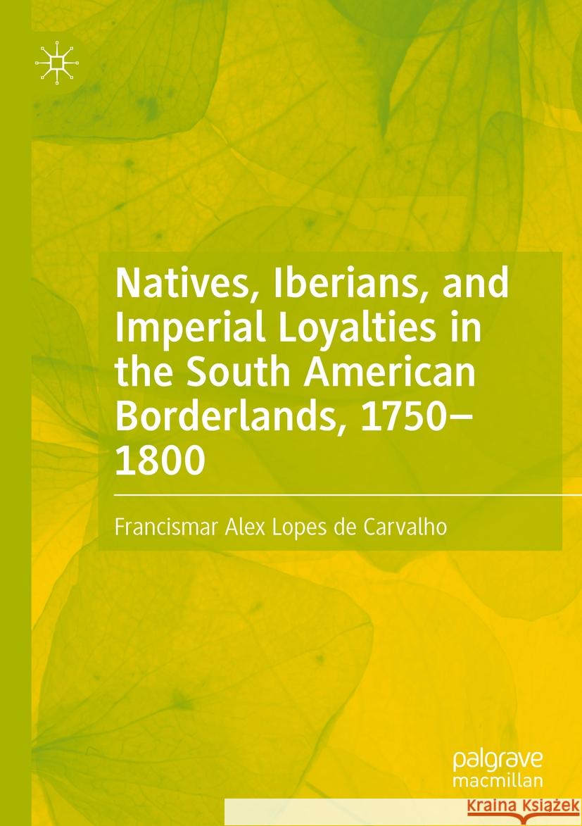 Natives, Iberians, and Imperial Loyalties in the South American Borderlands, 1750-1800 Francismar Alex Lope 9783031132476 Palgrave MacMillan