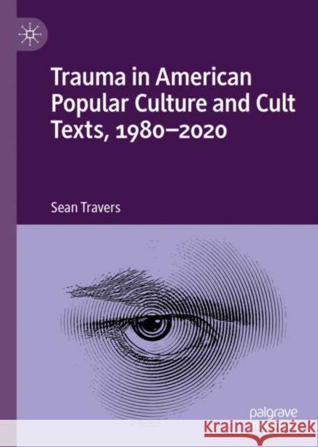 Trauma in American Popular Culture and Cult Texts, 1980-2020 Sean Travers 9783031132865 Palgrave MacMillan