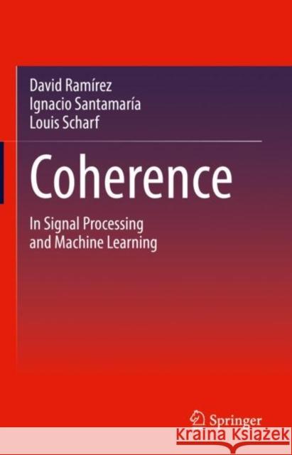 Coherence: In Signal Processing and Machine Learning David Ram?rez Ignacio Santamar?a Louis Scharf 9783031133305