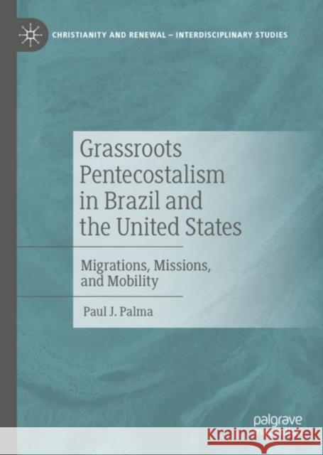 Grassroots Pentecostalism in Brazil and the United States: Migrations, Missions, and Mobility Paul J. Palma   9783031133701