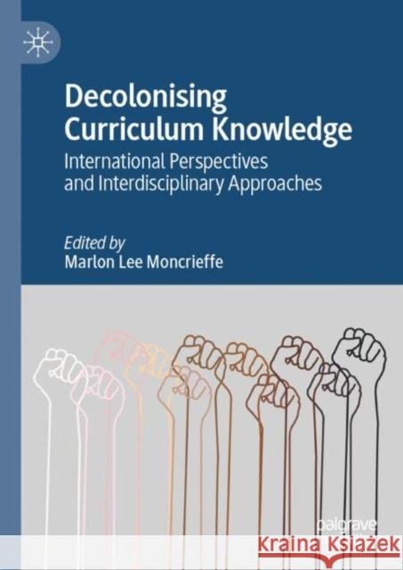 Decolonising Curriculum Knowledge: International Perspectives and Interdisciplinary Approaches Marlon Lee Moncrieffe 9783031136221 Palgrave MacMillan