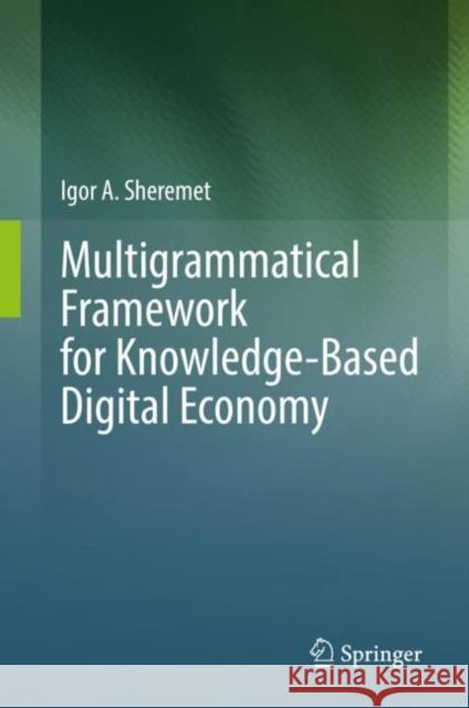 Multigrammatical Framework for Knowledge-Based Digital Economy Igor A. Sheremet 9783031138577