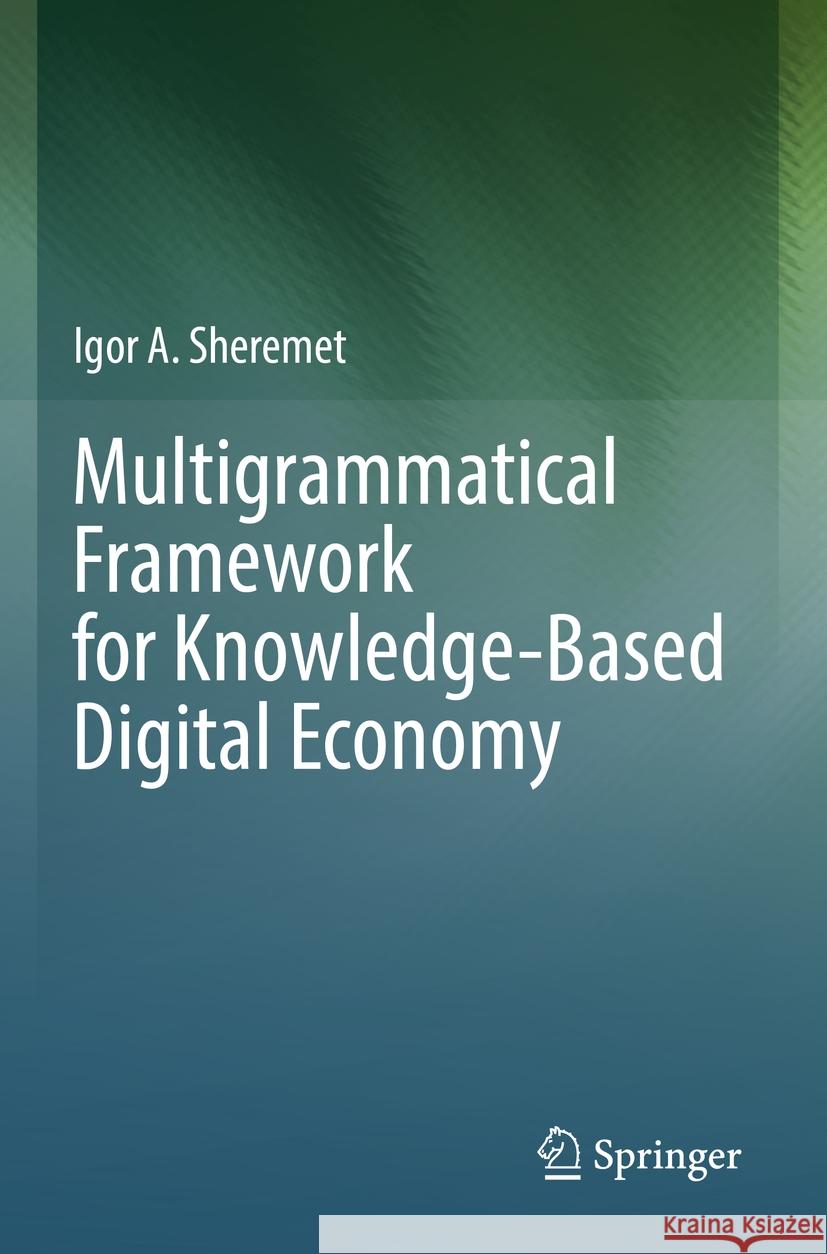 Multigrammatical Framework for Knowledge-Based Digital Economy Igor A. Sheremet 9783031138607 Springer International Publishing