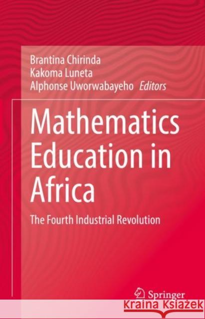 Mathematics Education in Africa: The Fourth Industrial Revolution Brantina Chirinda Kakoma Luneta Alphonse Uworwabayeho 9783031139260 Springer