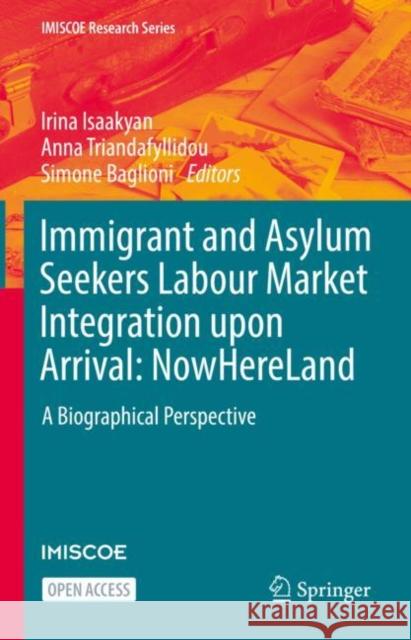 Immigrant and Asylum Seekers Labour Market Integration upon Arrival: NowHereLand: A Biographical Perspective Irina Isaakyan Anna Triandafyllidou Simone Baglioni 9783031140082 Springer
