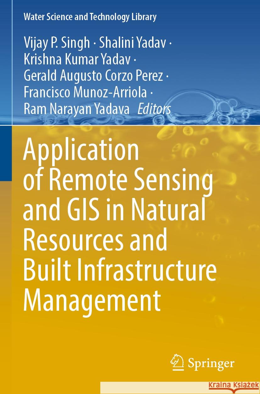Application of Remote Sensing and GIS in Natural Resources and Built Infrastructure Management Vijay P. Singh Shalini Yadav Krishna Kumar Yadav 9783031140983 Springer