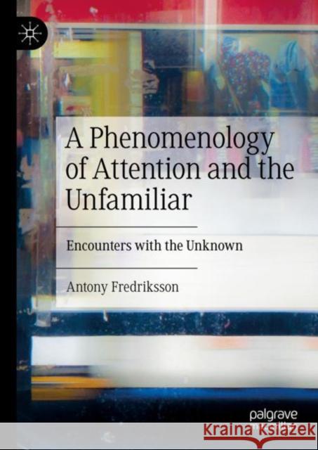 A Phenomenology of Attention and the Unfamiliar: Encounters with the Unknown Antony Fredriksson 9783031141164 Palgrave MacMillan