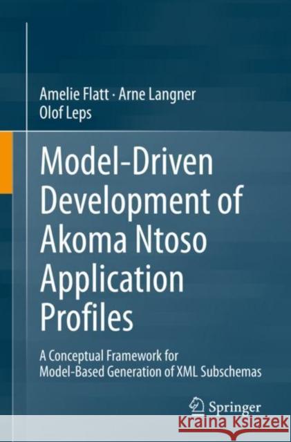 Model-Driven Development of Akoma Ntoso Application Profiles: A Conceptual Framework for Model-Based Generation of XML Subschemas Amelie Flatt Arne Langner Olof Leps 9783031141317 Springer