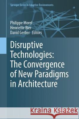 Disruptive Technologies: The Convergence of New Paradigms in Architecture Philippe Morel Henriette Bier 9783031141591 Springer