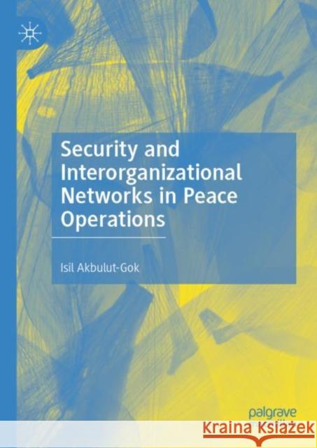 Security and Interorganizational Networks in Peace Operations Isil Akbulut-Gok   9783031143557 Palgrave Macmillan