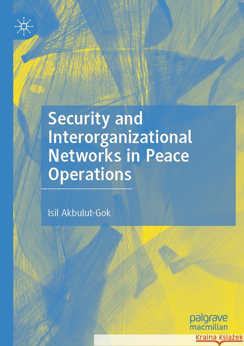 Security and Interorganizational Networks in Peace Operations Isil Akbulut-Gok 9783031143588 Springer International Publishing