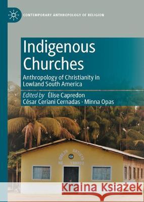 Indigenous Churches: Anthropology of Christianity in Lowland South America ?lise Capredon C?sar Cerian Minna Opas 9783031144936 Palgrave MacMillan