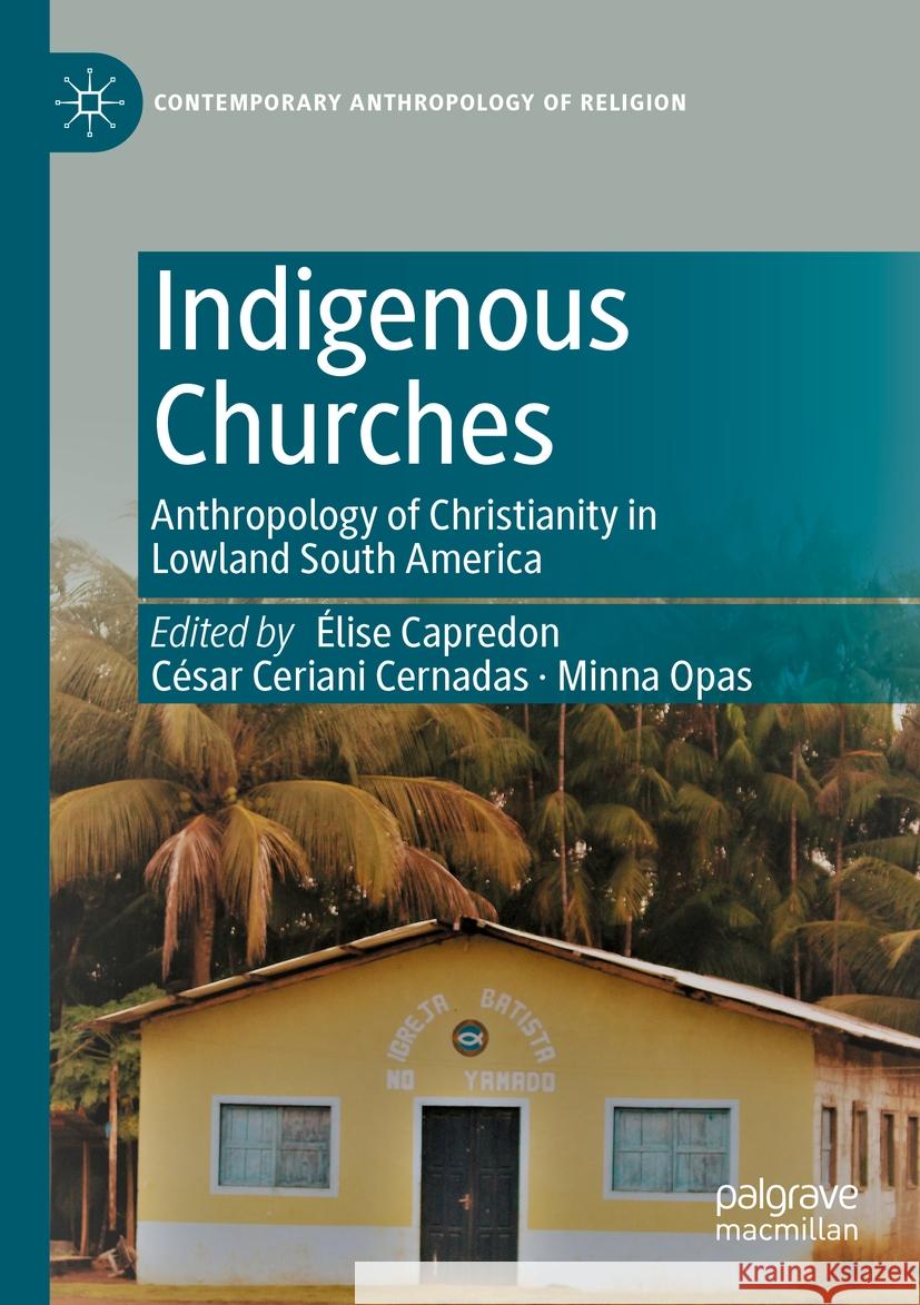 Indigenous Churches: Anthropology of Christianity in Lowland South America ?lise Capredon C?sar Cerian Minna Opas 9783031144967 Palgrave MacMillan