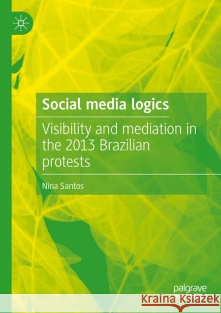 Social Media Logics: Visibility and Mediation in the 2013 Brazilian Protests Santos, Nina 9783031145599 Springer International Publishing