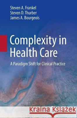Complexity in Health Care: A Paradigm Shift for Clinical Practice Steven a. Frankel Steven D. Thurber James Bourgeois 9783031149481