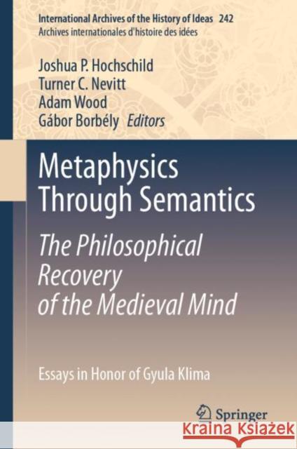 Metaphysics Through Semantics: The Philosophical Recovery of the Medieval Mind: Essays in Honor of Gyula Klima Joshua P. Hochschild Turner C. Nevitt Adam Wood 9783031150258