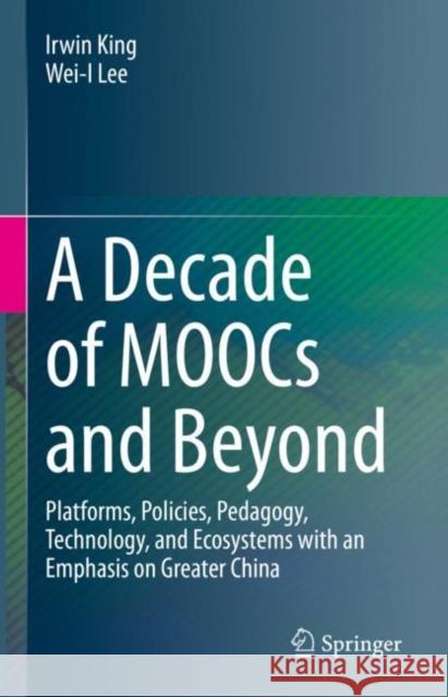 A Decade of MOOCs and Beyond: Platforms, Policies, Pedagogy, Technology, and Ecosystems with an Emphasis on Greater China Irwin King Wei-I Lee 9783031152405 Springer