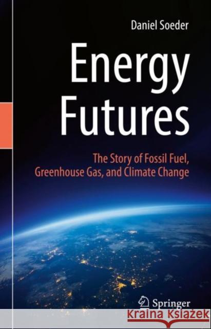 Energy Futures: The Story of Fossil Fuel, Greenhouse Gas, and Climate Change Daniel Soeder 9783031153808 Springer International Publishing AG