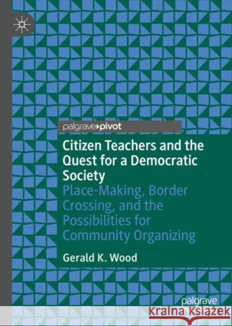 Citizen Teachers and the Quest for a Democratic Society: Place-Making, Border Crossing, and the Possibilities for Community Organizing Gerald K. Wood 9783031154638 Palgrave MacMillan