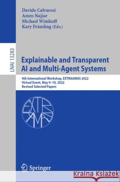 Explainable and Transparent AI and Multi-Agent Systems: 4th International Workshop, Extraamas 2022, Virtual Event, May 9-10, 2022, Revised Selected Pa Calvaresi, Davide 9783031155642 Springer International Publishing AG