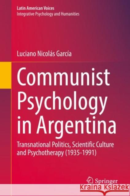 Communist Psychology in Argentina: Transnational Politics, Scientific Culture and Psychotherapy (1935-1991) Luciano Nicol?s Garc?a 9783031156205 Springer