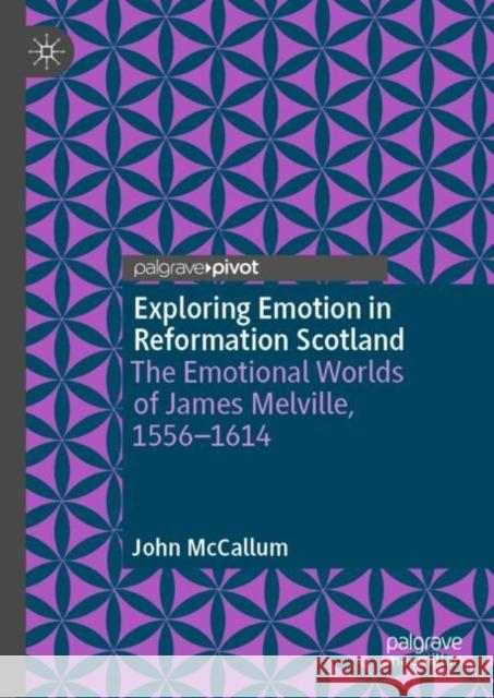 Exploring Emotion in Reformation Scotland: The Emotional Worlds of James Melville, 1556–1614 John McCallum 9783031157363 Palgrave MacMillan