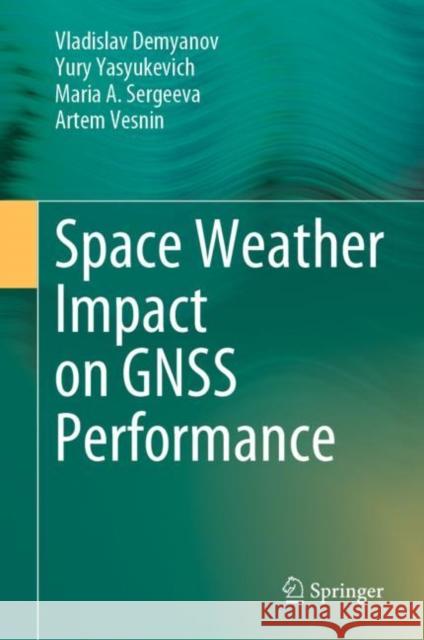 Space Weather Impact on GNSS Performance Vladislav Demyanov Yury Yasyukevich Maria A. Sergeeva 9783031158735 Springer