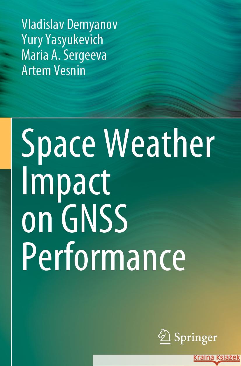 Space Weather Impact on GNSS Performance Vladislav Demyanov, Yury Yasyukevich, Maria A. Sergeeva 9783031158766 Springer International Publishing