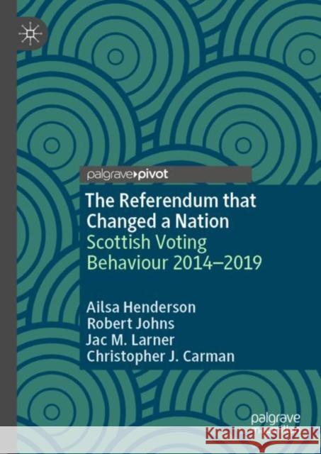 The Referendum that Changed a Nation: Scottish Voting Behaviour 2014–2019 Ailsa Henderson Robert Johns Jac M. Larner 9783031160943 Palgrave MacMillan