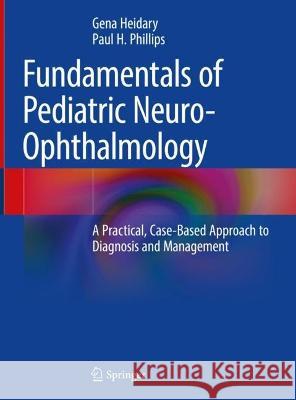 Fundamentals of Pediatric Neuro-Ophthalmology: A Practical, Case-Based Approach to Diagnosis and Management Gena Heidary Paul H. Phillips 9783031161469 Springer