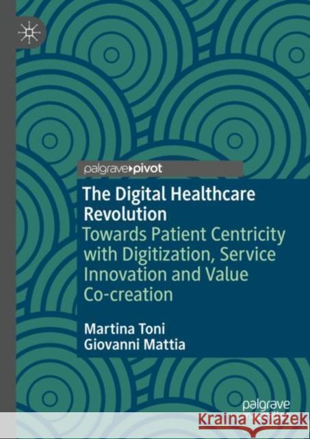 The Digital Healthcare Revolution: Towards Patient Centricity with Digitization, Service Innovation and Value Co-creation Martina Toni Giovanni Mattia 9783031163395 Palgrave MacMillan