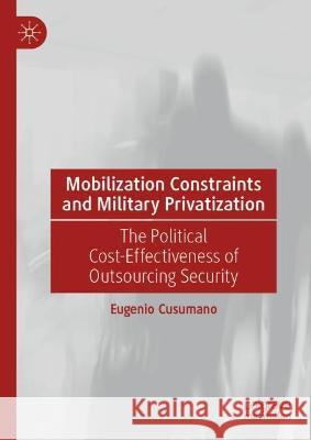 Mobilization Constraints and Military Privatization: The Political Cost-Effectiveness of Outsourcing Security Eugenio Cusumano 9783031164224