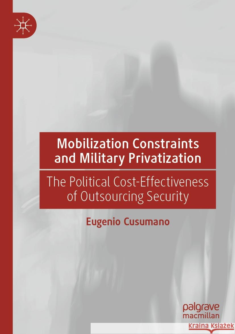 Mobilization Constraints and Military Privatization: The Political Cost-Effectiveness of Outsourcing Security Eugenio Cusumano 9783031164255