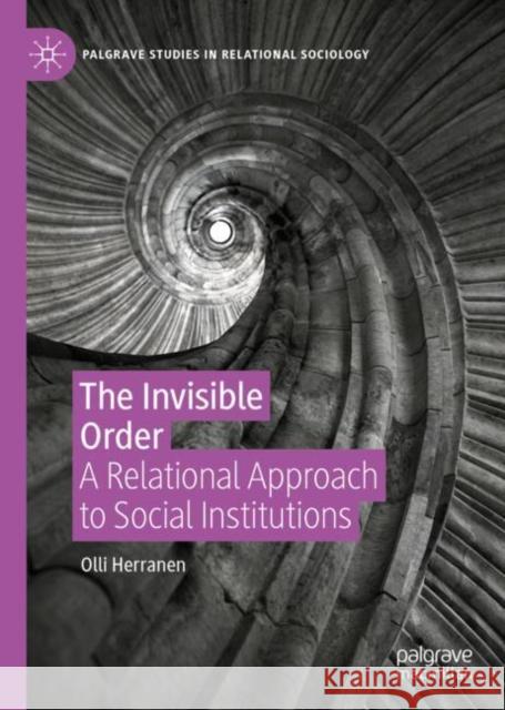 The Invisible Order: A Relational Approach to Social Institutions Olli Herranen 9783031164804 Palgrave MacMillan