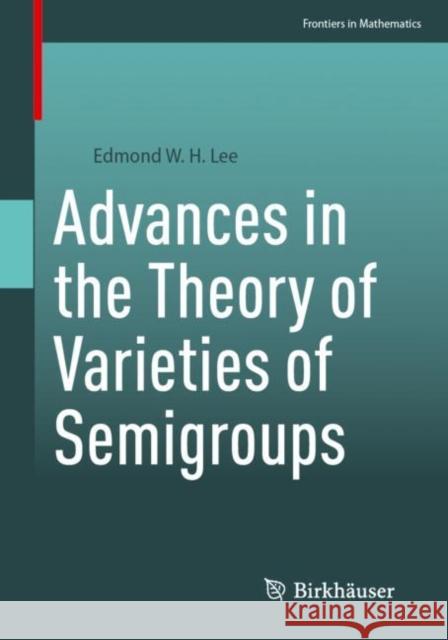 Advances in the Theory of Varieties of Semigroups Edmond W. H. Lee 9783031164965 Birkhauser