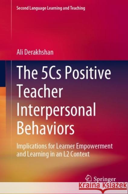 The 5Cs Positive Teacher Interpersonal Behaviors: Implications for Learner Empowerment and Learning in an L2 Context Ali Derakhshan 9783031165276 Springer