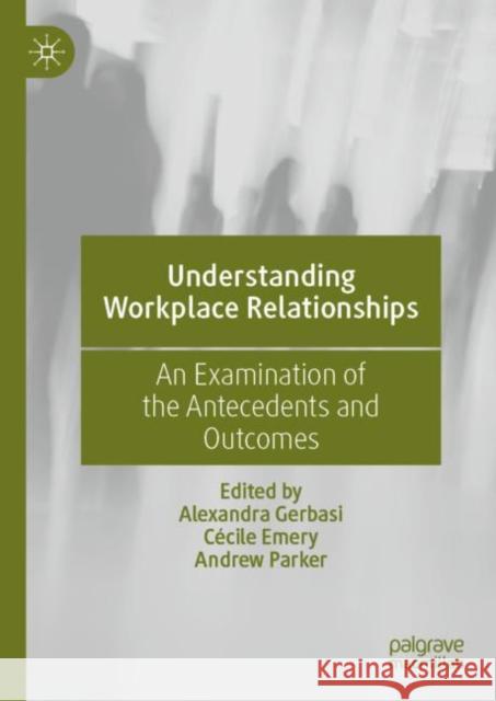 Understanding Workplace Relationships: An Examination of the Antecedents and Outcomes Alexandra Gerbasi Cecile Emery Andrew Parker 9783031166396 Palgrave MacMillan