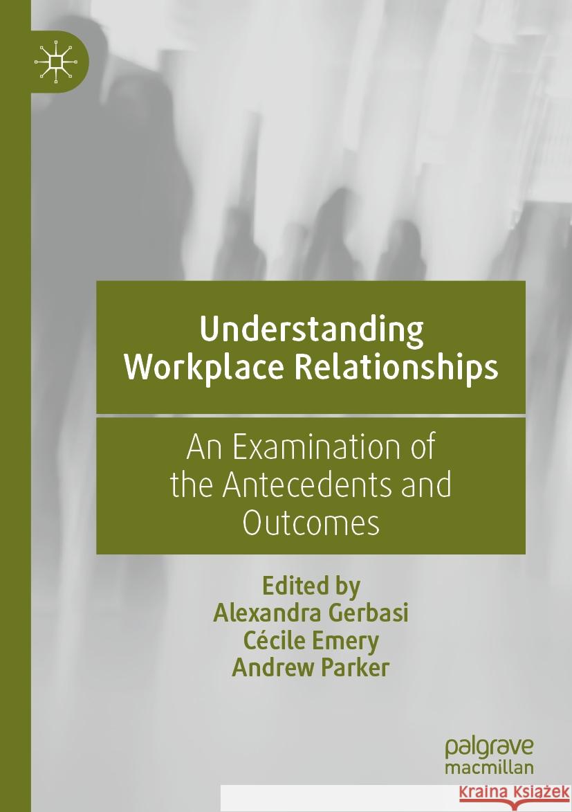Understanding Workplace Relationships: An Examination of the Antecedents and Outcomes Alexandra Gerbasi C?cile Emery Andrew Parker 9783031166426