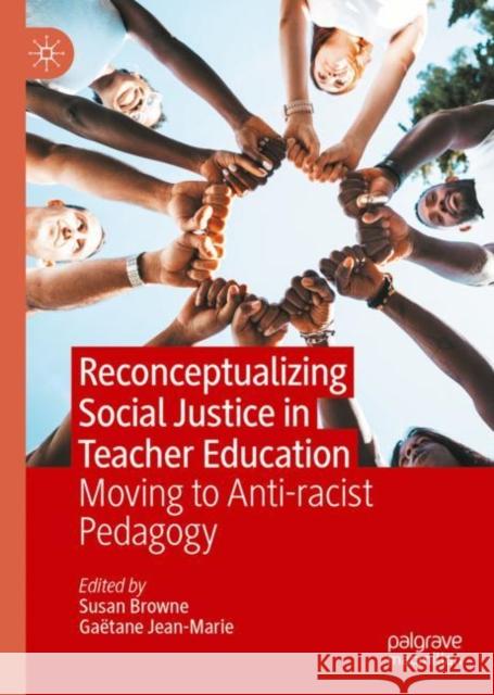 Reconceptualizing Social Justice in Teacher Education: Moving to Anti-racist Pedagogy Susan Browne Ga?tane Jean-Marie 9783031166433